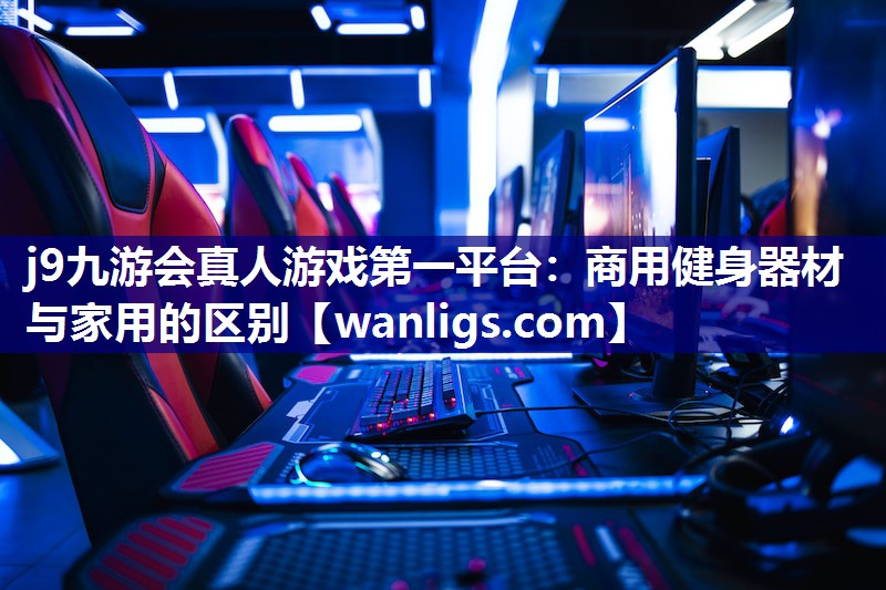 j9九游会真人游戏第一平台：商用健身器材与家用的区别