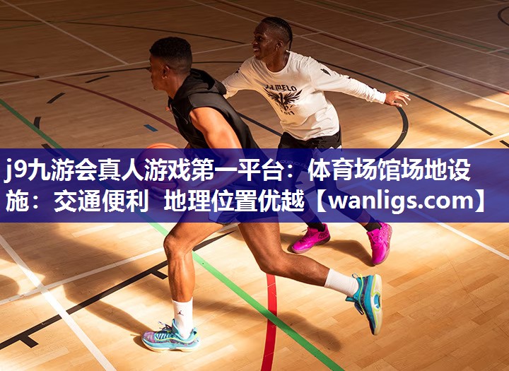 j9九游会真人游戏第一平台：体育场馆场地设施：交通便利 地理位置优越