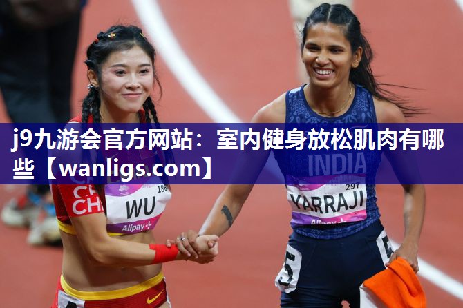 j9九游会官方网站：室内健身放松肌肉有哪些