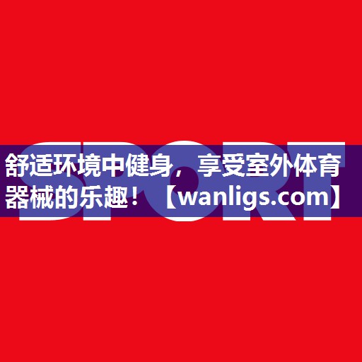 舒适环境中健身，享受室外体育器械的乐趣！
