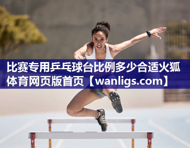 比赛专用乒乓球台比例多少合适火狐体育网页版首页