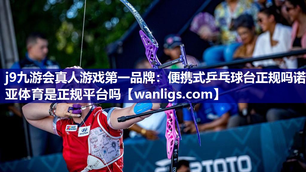 j9九游会真人游戏第一品牌：便携式乒乓球台正规吗诺亚体育是正规平台吗