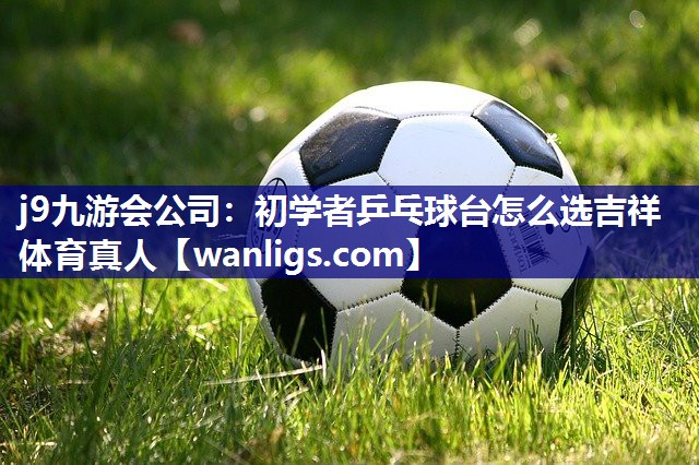 j9九游会公司：初学者乒乓球台怎么选吉祥体育真人