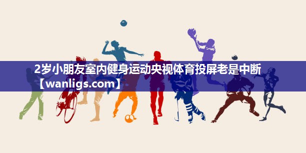 2岁小朋友室内健身运动央视体育投屏老是中断