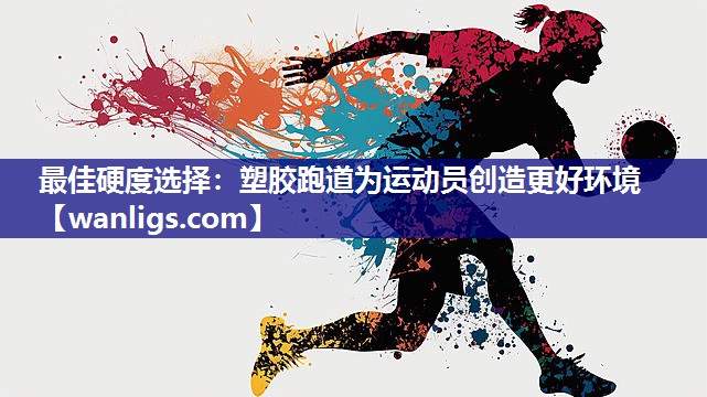 最佳硬度选择：塑胶跑道为运动员创造更好环境