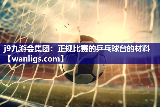 j9九游会集团：正规比赛的乒乓球台的材料