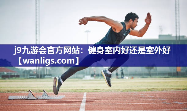 j9九游会官方网站：健身室内好还是室外好