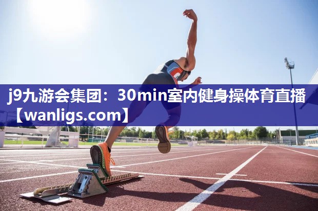 j9九游会集团：30min室内健身操体育直播