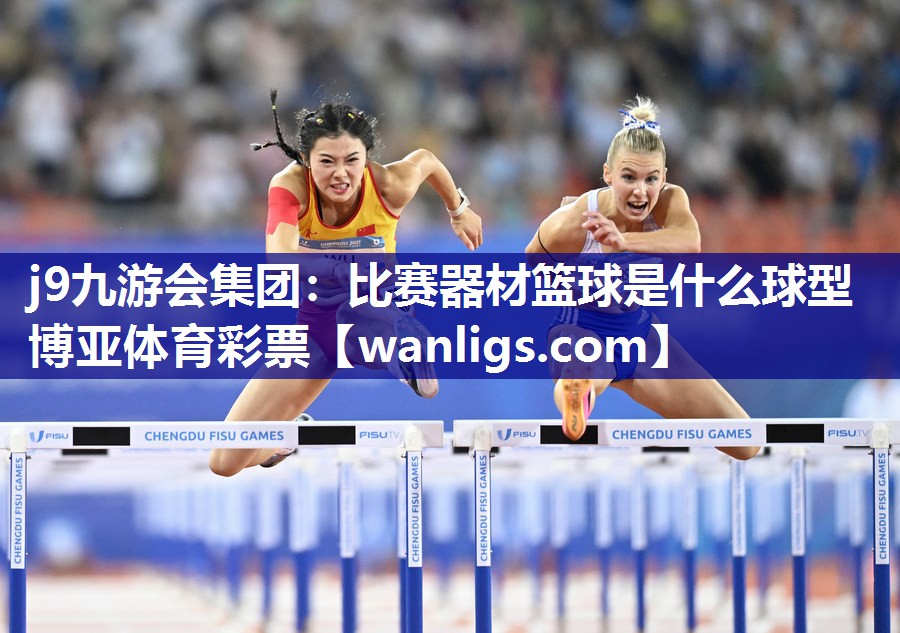 j9九游会集团：比赛器材篮球是什么球型博亚体育彩票
