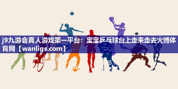 j9九游会真人游戏第一平台：宝宝乒乓球台上走来走去火博体育网