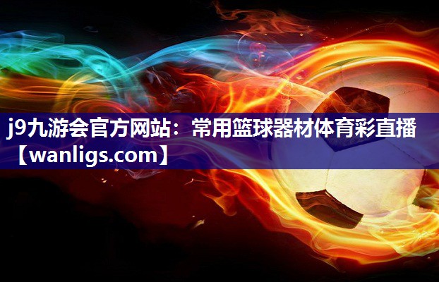 j9九游会官方网站：常用篮球器材体育彩直播