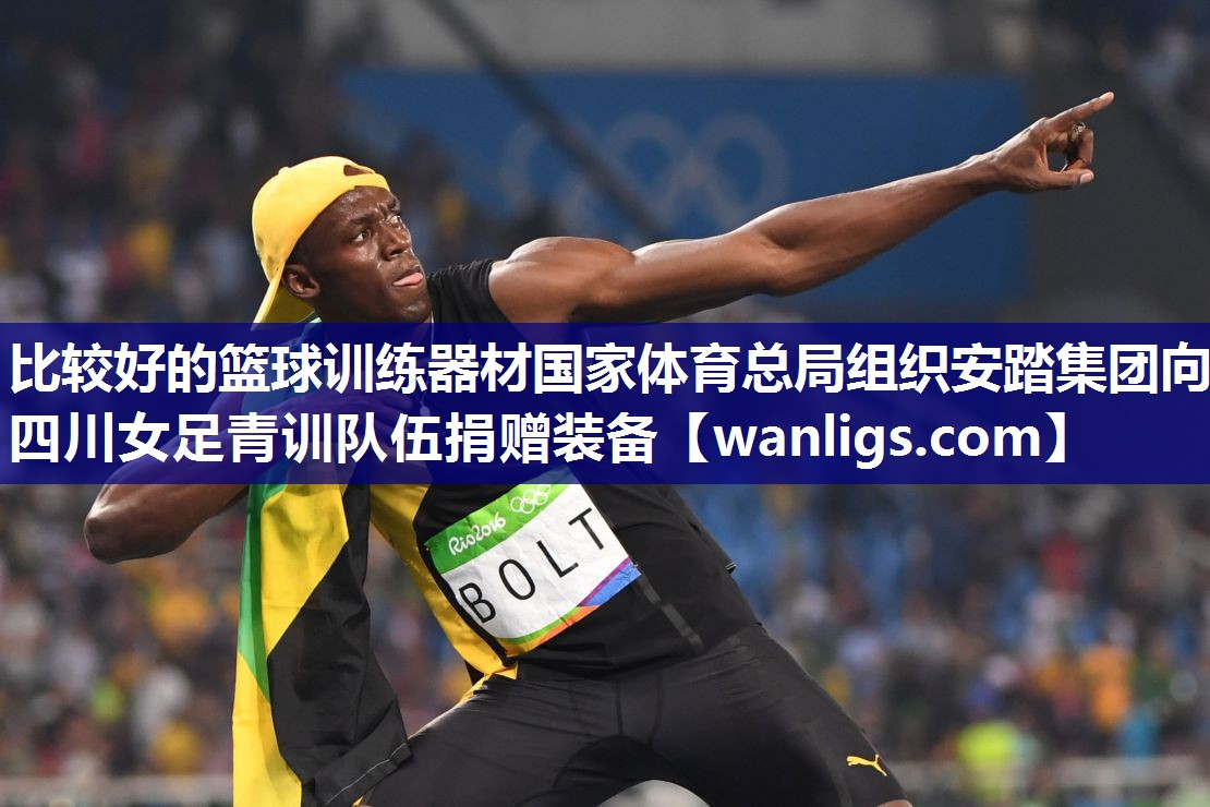 比较好的篮球训练器材国家体育总局组织安踏集团向四川女足青训队伍捐赠装备