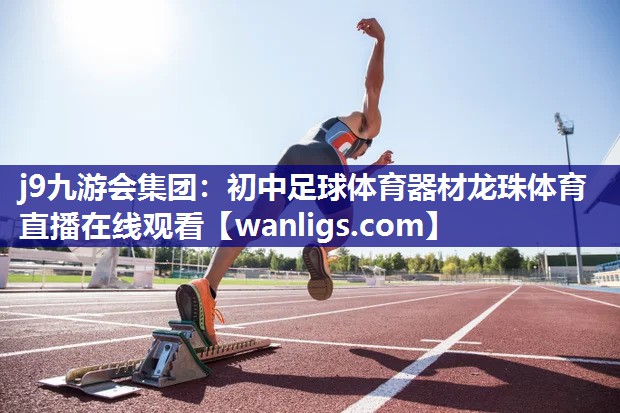 j9九游会集团：初中足球体育器材龙珠体育直播在线观看