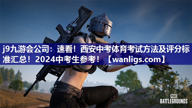 j9九游会公司：速看！西安中考体育考试方法及评分标准汇总！2024中考生参考！