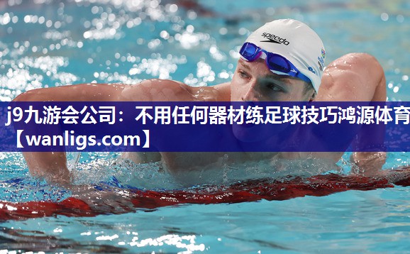j9九游会公司：不用任何器材练足球技巧鸿源体育