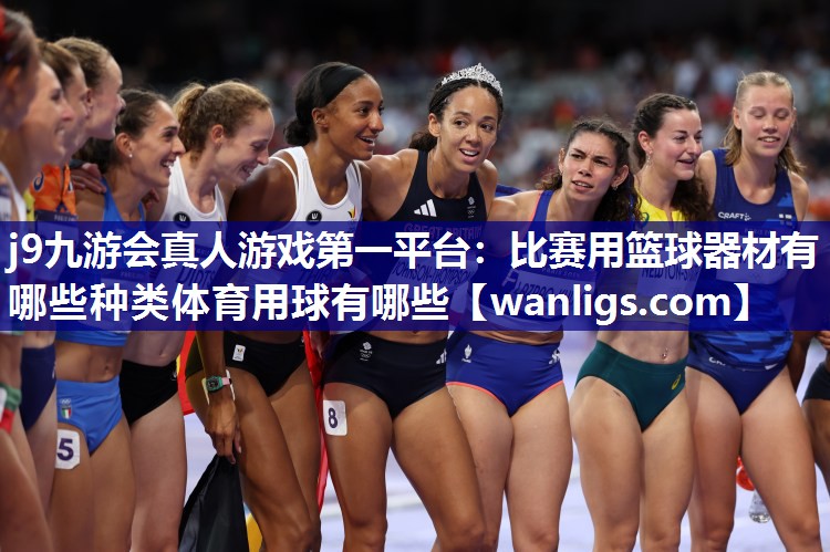 j9九游会真人游戏第一平台：比赛用篮球器材有哪些种类体育用球有哪些