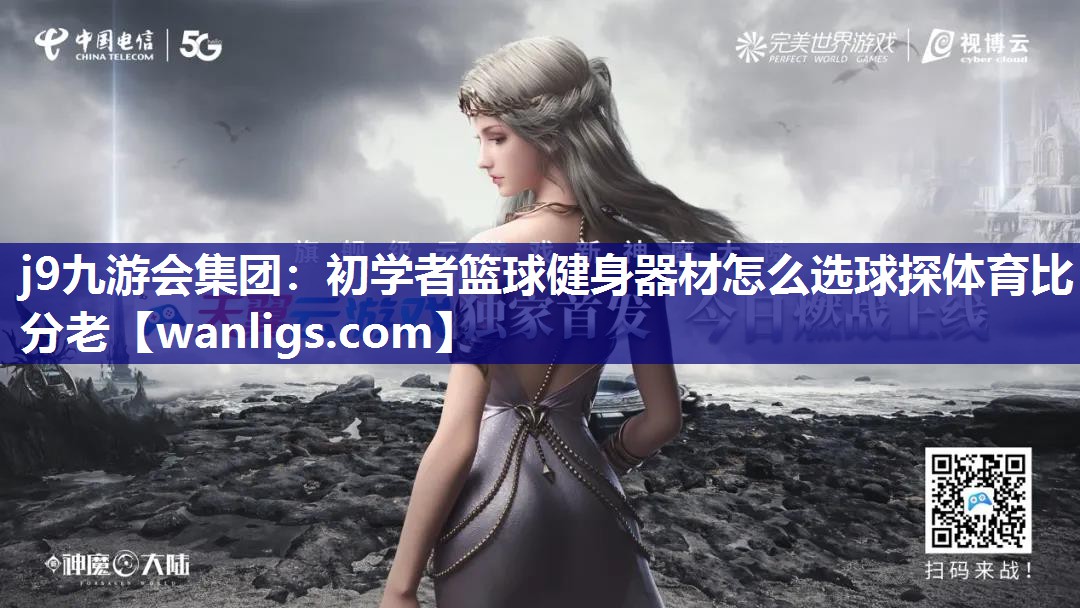 j9九游会集团：初学者篮球健身器材怎么选球探体育比分老