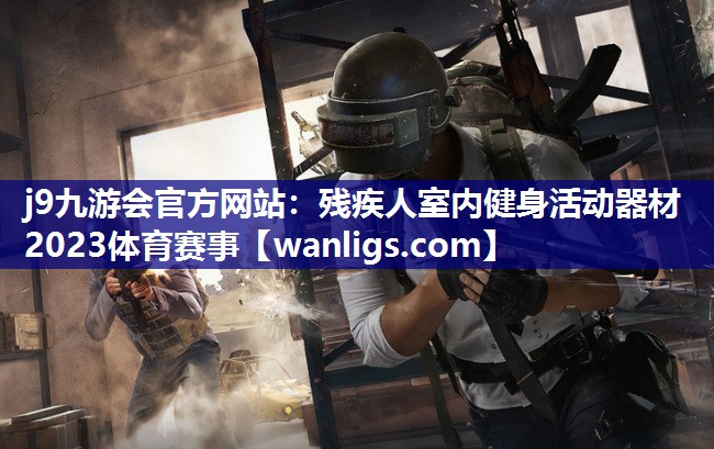j9九游会官方网站：残疾人室内健身活动器材2023体育赛事