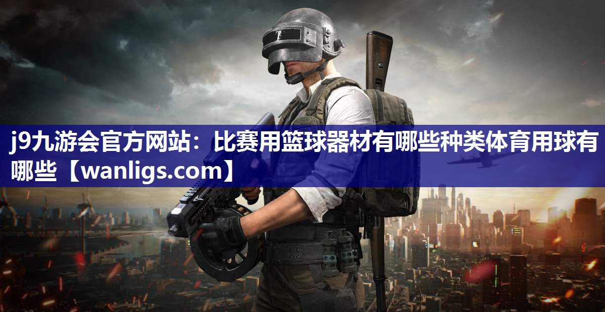 j9九游会官方网站：比赛用篮球器材有哪些种类体育用球有哪些