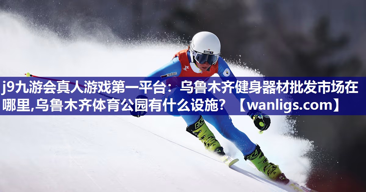 j9九游会真人游戏第一平台：乌鲁木齐健身器材批发市场在哪里,乌鲁木齐体育公园有什么设施？