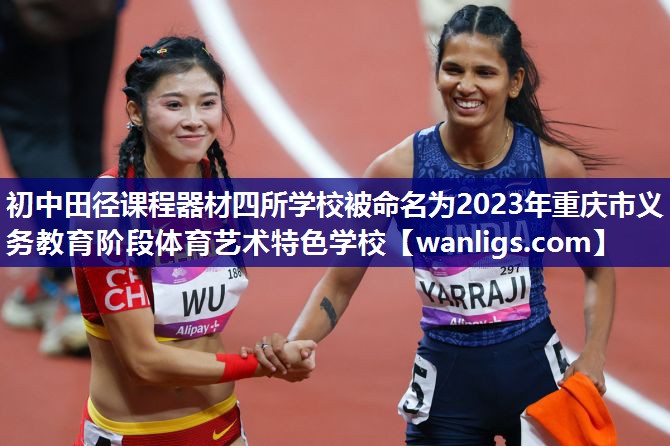初中田径课程器材四所学校被命名为2023年重庆市义务教育阶段体育艺术特色学校