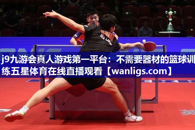 j9九游会真人游戏第一平台：不需要器材的篮球训练五星体育在线直播观看