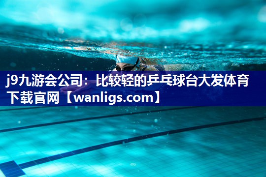 j9九游会公司：比较轻的乒乓球台大发体育下载官网