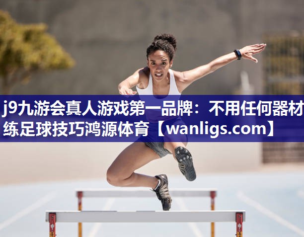j9九游会真人游戏第一品牌：不用任何器材练足球技巧鸿源体育