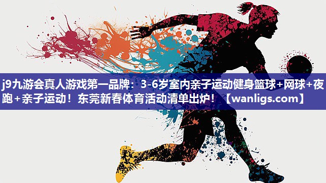 j9九游会真人游戏第一品牌：3-6岁室内亲子运动健身篮球+网球+夜跑+亲子运动！东莞新春体育活动清单出炉！