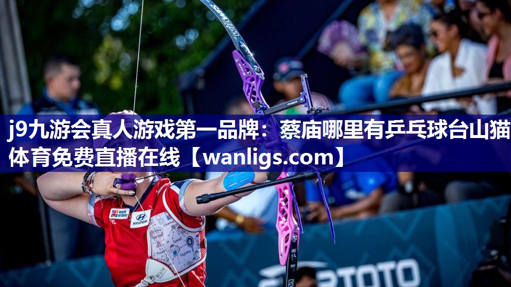 j9九游会真人游戏第一品牌：蔡庙哪里有乒乓球台山猫体育免费直播在线