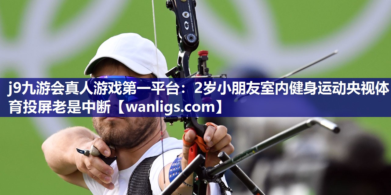 j9九游会真人游戏第一平台：2岁小朋友室内健身运动央视体育投屏老是中断