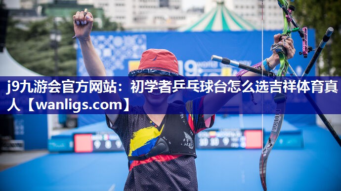 j9九游会官方网站：初学者乒乓球台怎么选吉祥体育真人