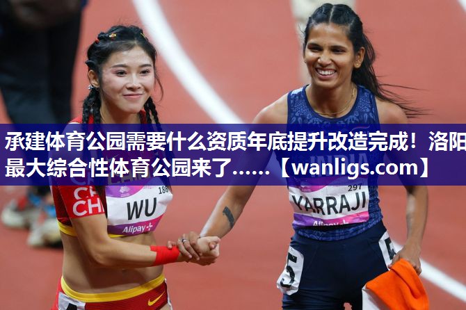 承建体育公园需要什么资质年底提升改造完成！洛阳最大综合性体育公园来了……