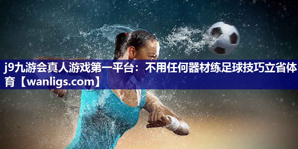 j9九游会真人游戏第一平台：不用任何器材练足球技巧立省体育