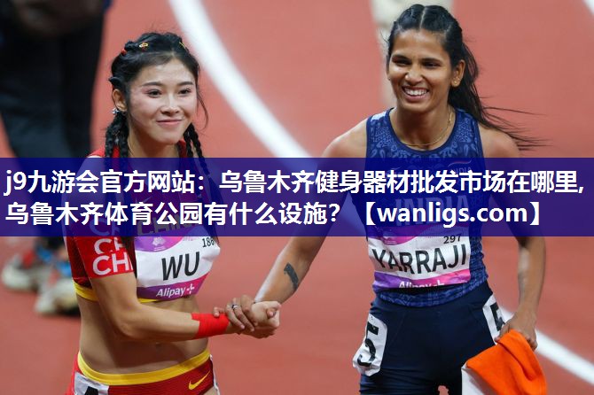 j9九游会官方网站：乌鲁木齐健身器材批发市场在哪里,乌鲁木齐体育公园有什么设施？