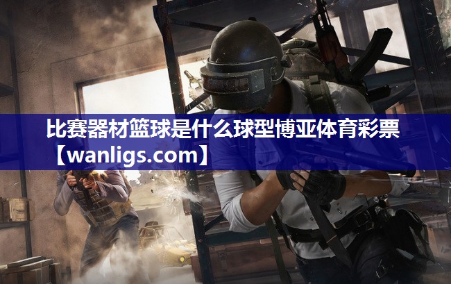 比赛器材篮球是什么球型博亚体育彩票