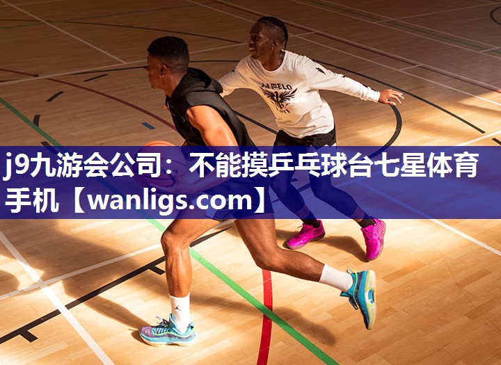 j9九游会公司：不能摸乒乓球台七星体育手机