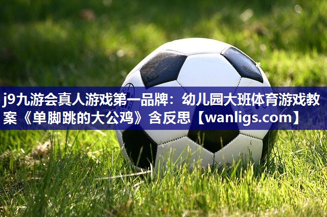 j9九游会真人游戏第一品牌：幼儿园大班体育游戏教案《单脚跳的大公鸡》含反思