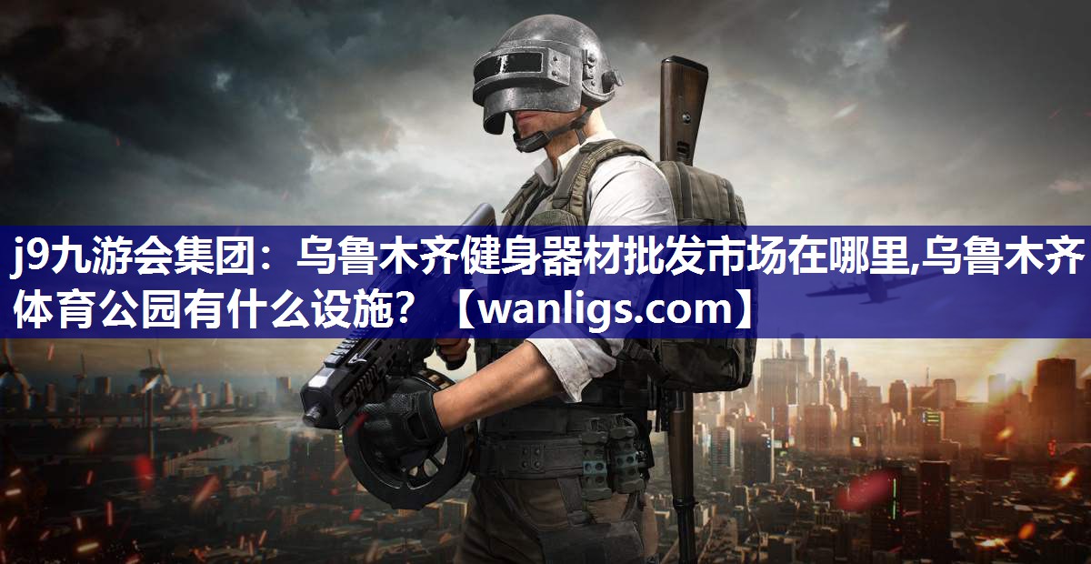 j9九游会集团：乌鲁木齐健身器材批发市场在哪里,乌鲁木齐体育公园有什么设施？