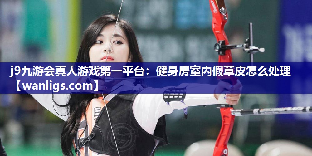 j9九游会真人游戏第一平台：健身房室内假草皮怎么处理