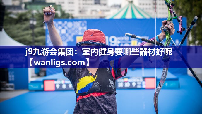 j9九游会集团：室内健身要哪些器材好呢