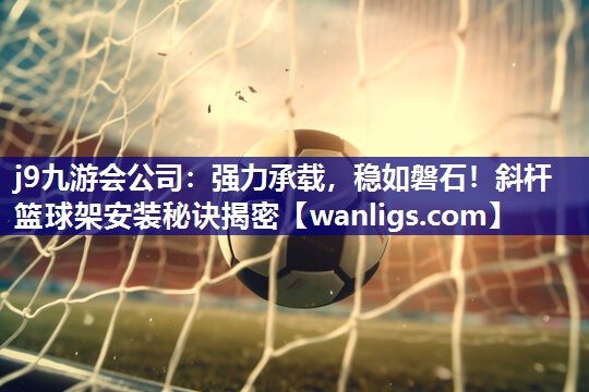 j9九游会公司：强力承载，稳如磐石！斜杆篮球架安装秘诀揭密