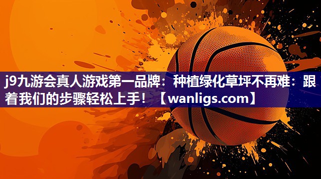 j9九游会真人游戏第一品牌：种植绿化草坪不再难：跟着我们的步骤轻松上手！