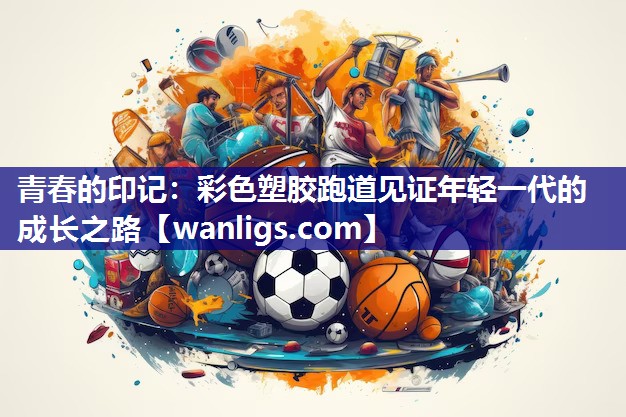 青春的印记：彩色塑胶跑道见证年轻一代的成长之路