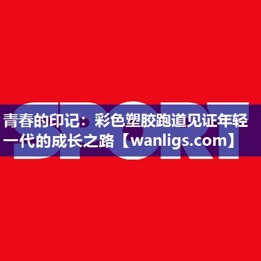 青春的印记：彩色塑胶跑道见证年轻一代的成长之路