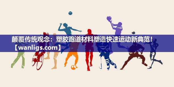 颠覆传统观念：塑胶跑道材料塑造快速运动新典范！