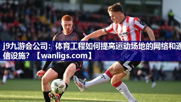 j9九游会公司：体育工程如何提高运动场地的网络和通信设施？