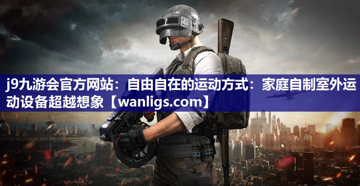 j9九游会官方网站：自由自在的运动方式：家庭自制室外运动设备超越想象