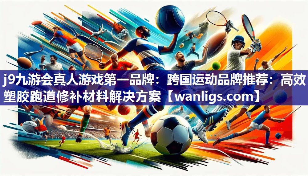 j9九游会真人游戏第一品牌：跨国运动品牌推荐：高效塑胶跑道修补材料解决方案