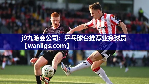j9九游会公司：乒乓球台推荐业余球员
